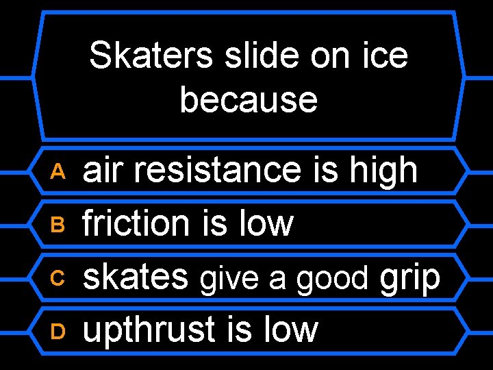 Skaters slide on ice because A B C D air resistance is high friction