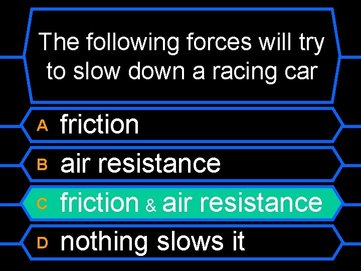 The following forces will try to slow down a racing car A B C