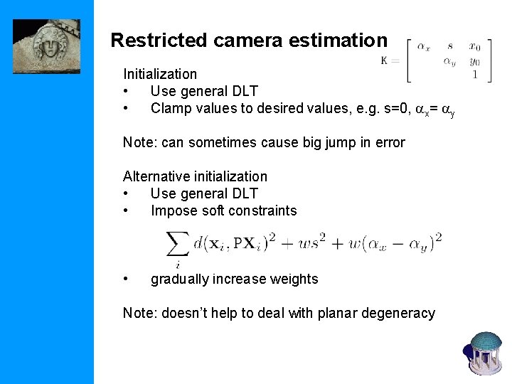 Restricted camera estimation Initialization • Use general DLT • Clamp values to desired values,