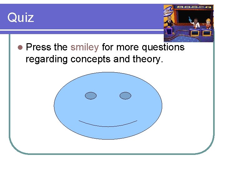 Quiz l Press the smiley for more questions regarding concepts and theory. 