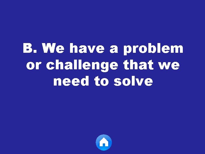 B. We have a problem or challenge that we need to solve 