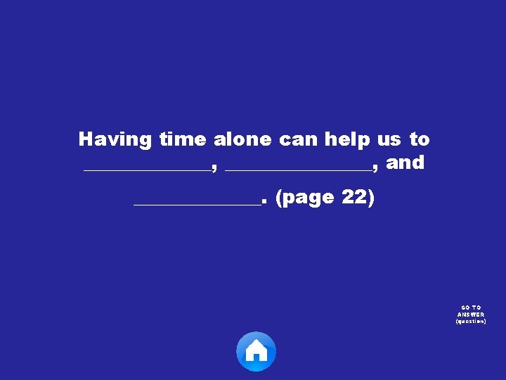 Having time alone can help us to _______, ________, and _______. (page 22) GO