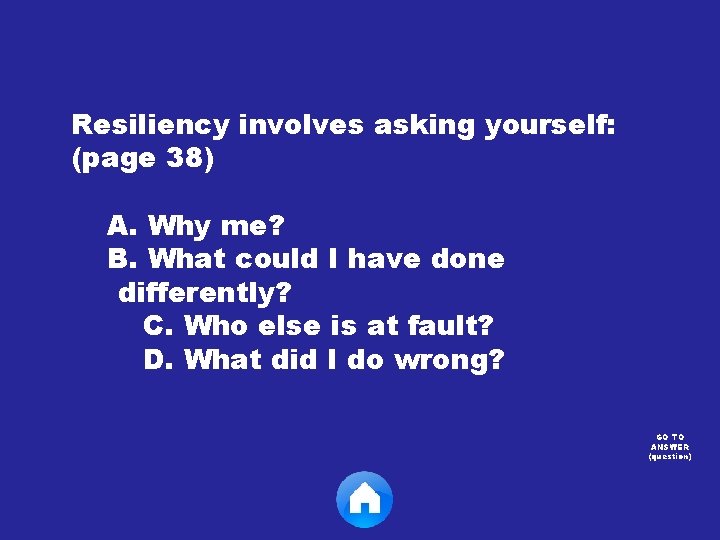Resiliency involves asking yourself: (page 38) A. Why me? B. What could I have