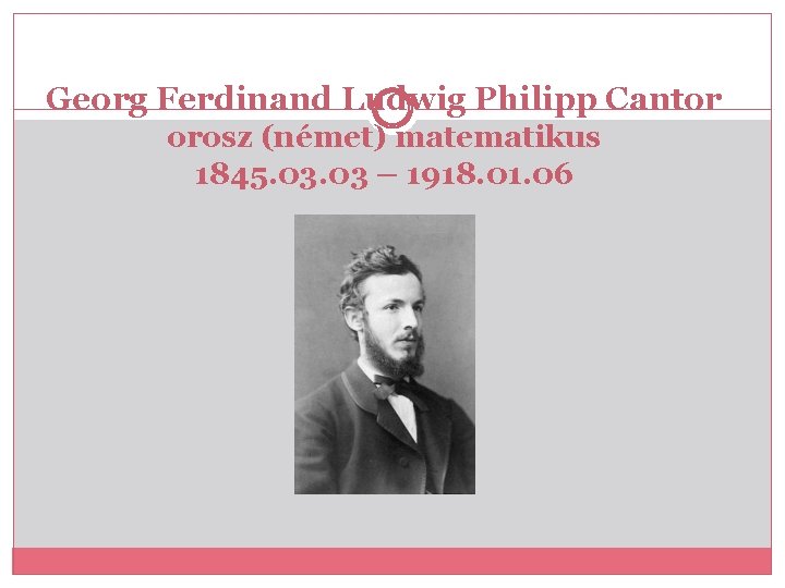 Georg Ferdinand Ludwig Philipp Cantor orosz (német) matematikus 1845. 03 – 1918. 01. 06