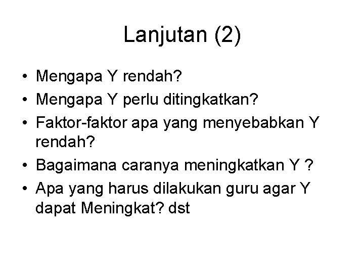 Lanjutan (2) • Mengapa Y rendah? • Mengapa Y perlu ditingkatkan? • Faktor-faktor apa