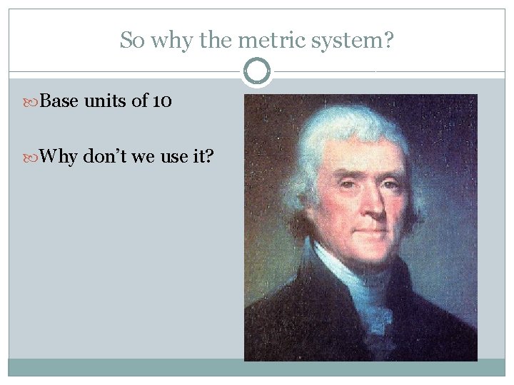 So why the metric system? Base units of 10 Why don’t we use it?