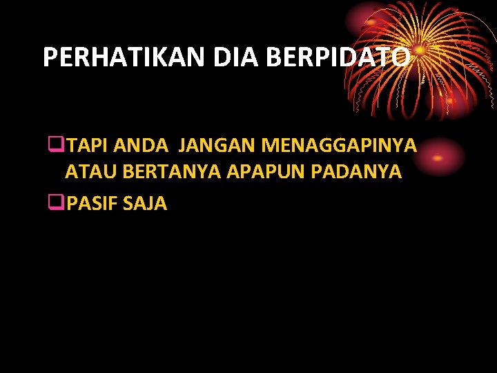 PERHATIKAN DIA BERPIDATO q. TAPI ANDA JANGAN MENAGGAPINYA ATAU BERTANYA APAPUN PADANYA q. PASIF