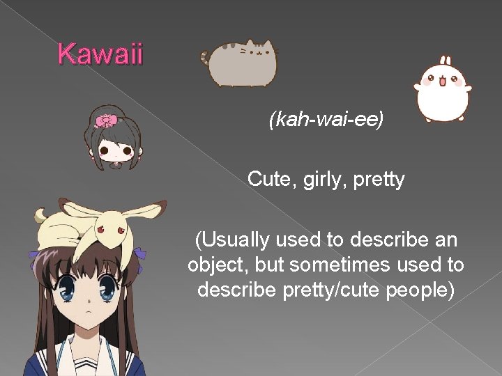 Kawaii (kah-wai-ee) Cute, girly, pretty (Usually used to describe an object, but sometimes used