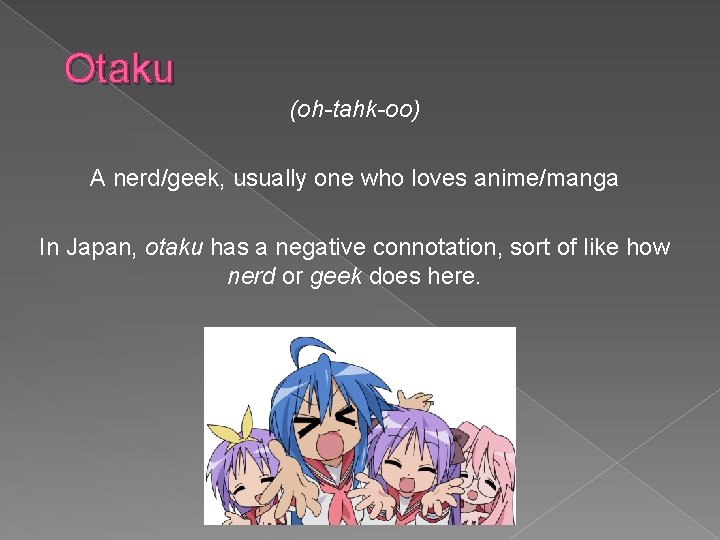 Otaku (oh-tahk-oo) A nerd/geek, usually one who loves anime/manga In Japan, otaku has a