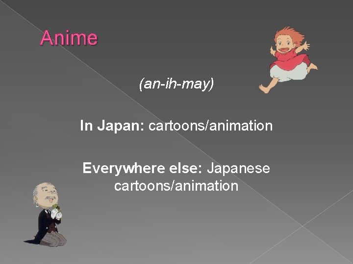 Anime (an-ih-may) In Japan: cartoons/animation Everywhere else: Japanese cartoons/animation 