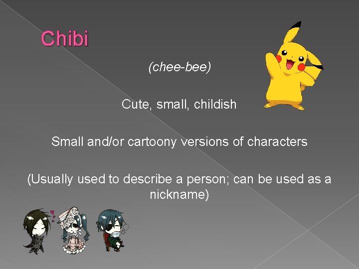 Chibi (chee-bee) Cute, small, childish Small and/or cartoony versions of characters (Usually used to