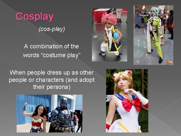 Cosplay (cos-play) A combination of the words “costume play” When people dress up as