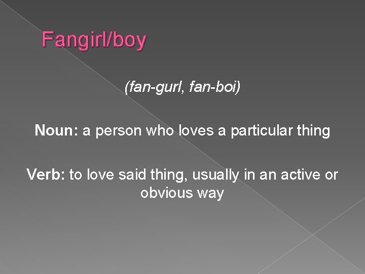 Fangirl/boy (fan-gurl, fan-boi) Noun: a person who loves a particular thing Verb: to love