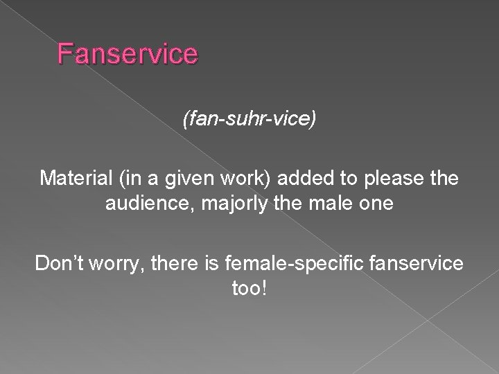 Fanservice (fan-suhr-vice) Material (in a given work) added to please the audience, majorly the