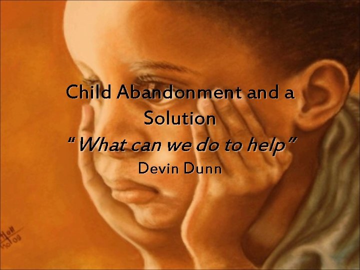 Child Abandonment and a Solution “What can we do to help” Devin Dunn 