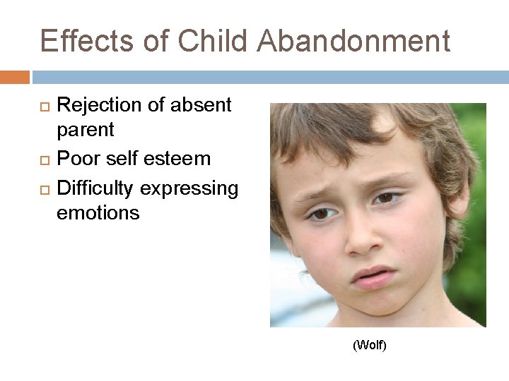 Effects of Child Abandonment Rejection of absent parent Poor self esteem Difficulty expressing emotions