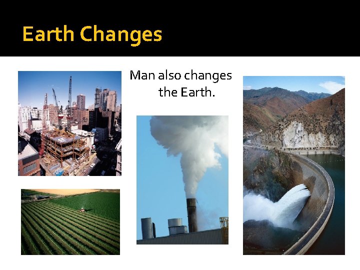 Earth Changes Man also changes the Earth. 