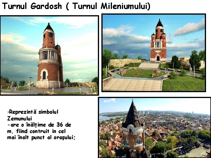 Turnul Gardosh ( Turnul Mileniumului) -Reprezintă simbolul Zemunului -are o înălțime de 36 de