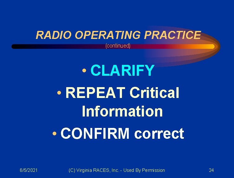 RADIO OPERATING PRACTICE (continued) • CLARIFY • REPEAT Critical Information • CONFIRM correct 6/5/2021
