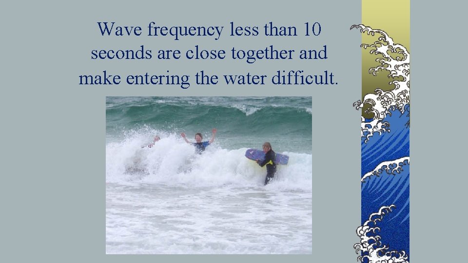 Wave frequency less than 10 seconds are close together and make entering the water