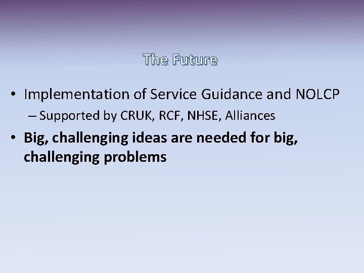 The Future • Implementation of Service Guidance and NOLCP – Supported by CRUK, RCF,