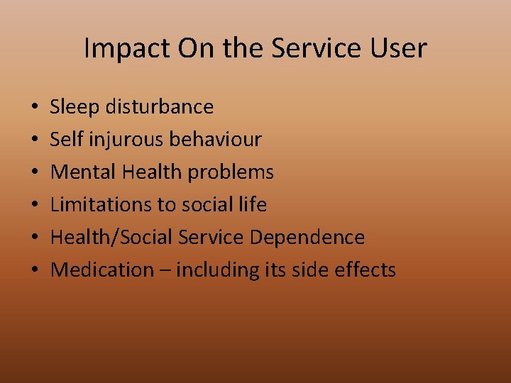 Impact On the Service User • • • Sleep disturbance Self injurous behaviour Mental