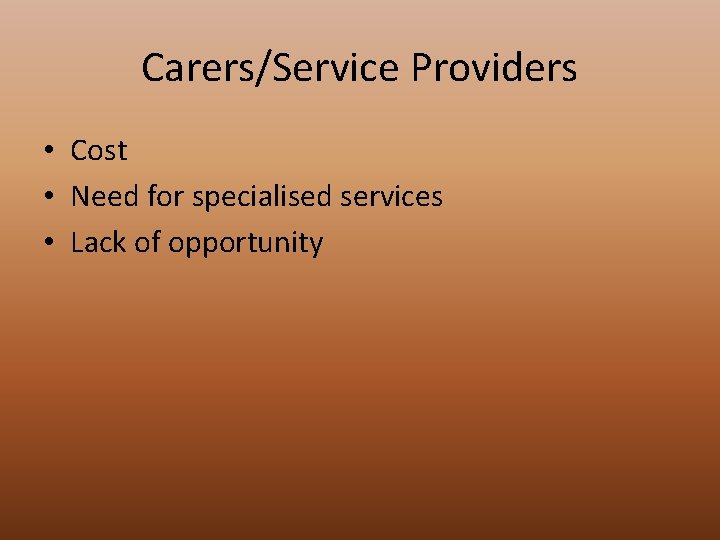 Carers/Service Providers • Cost • Need for specialised services • Lack of opportunity 