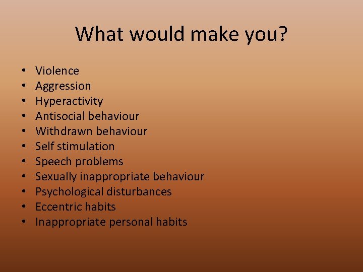 What would make you? • • • Violence Aggression Hyperactivity Antisocial behaviour Withdrawn behaviour