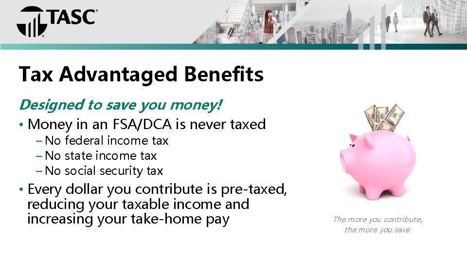 Tax Advantaged Benefits Designed to save you money! • Money in an FSA/DCA is