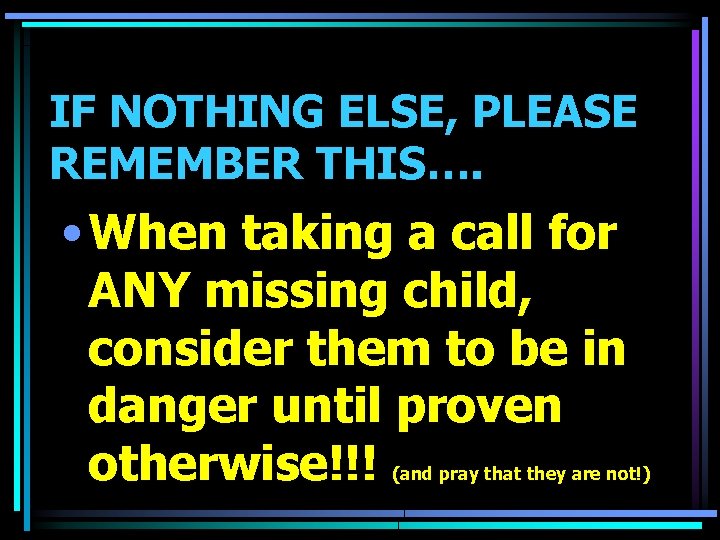 IF NOTHING ELSE, PLEASE REMEMBER THIS…. • When taking a call for ANY missing