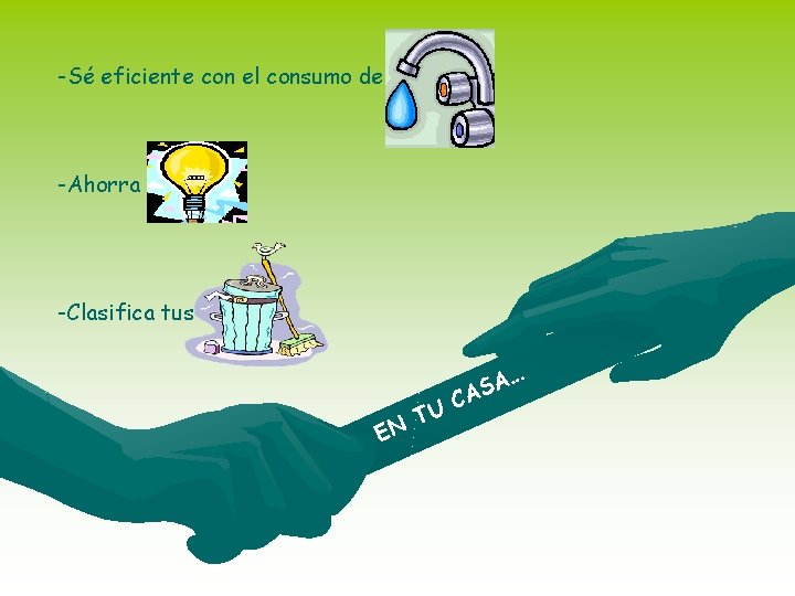 -Sé eficiente con el consumo de agua -Ahorra energía -Clasifica tus basuras EN TU