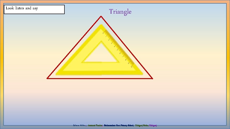 Look listen and say Triangle , Sahana Akther Assistant Teacher, Brahmondura Govt Primary School,