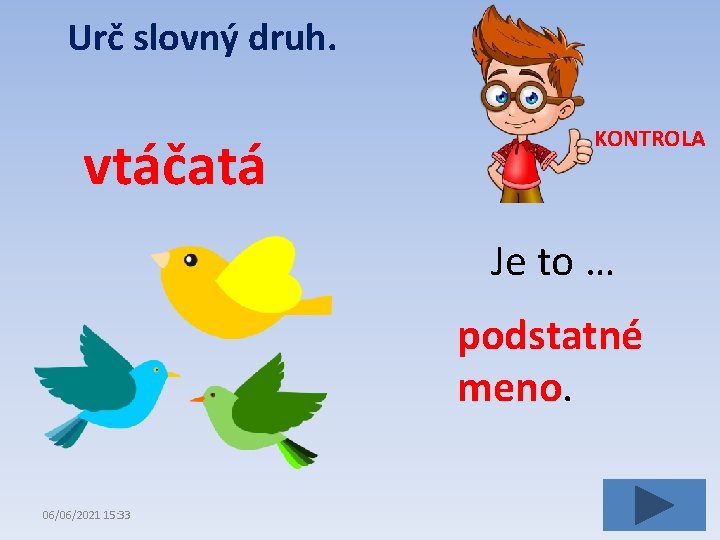 Urč slovný druh. vtáčatá KONTROLA Je to … podstatné meno. 06/06/2021 15: 33 