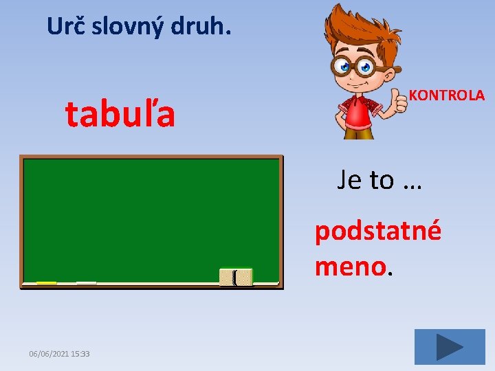 Urč slovný druh. tabuľa KONTROLA Je to … podstatné meno. 06/06/2021 15: 33 