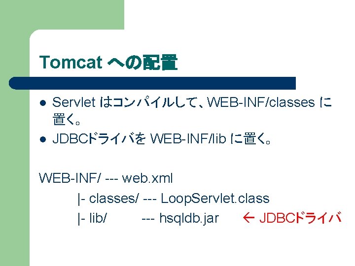 Tomcat への配置 l l Servlet はコンパイルして、WEB-INF/classes に 置く。 JDBCドライバを WEB-INF/lib に置く。 WEB-INF/ --- web.