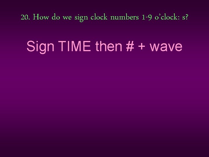 20. How do we sign clock numbers 1 -9 o’clock: s? Sign TIME then