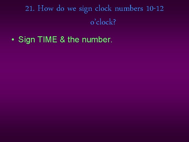 21. How do we sign clock numbers 10 -12 o’clock? • Sign TIME &