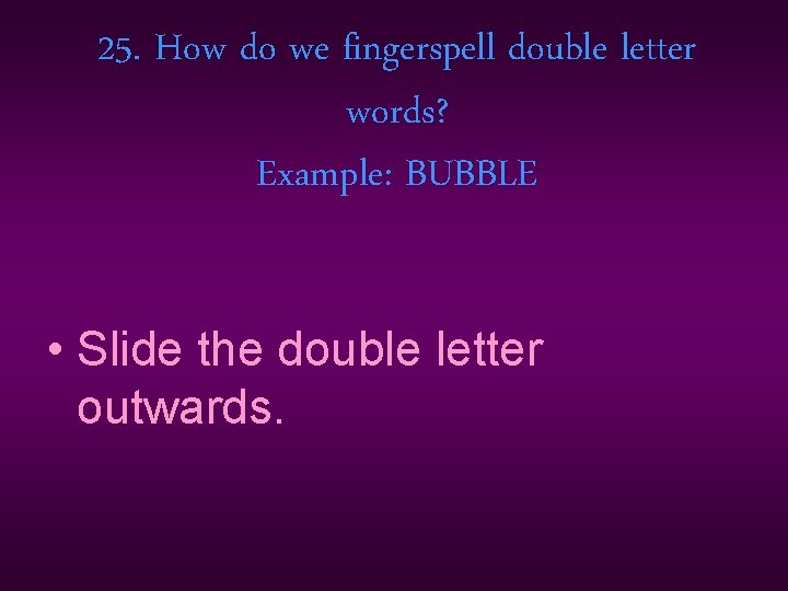 25. How do we fingerspell double letter words? Example: BUBBLE • Slide the double