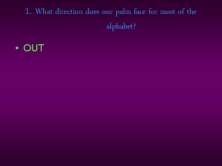 1. What direction does our palm face for most of the alphabet? • OUT