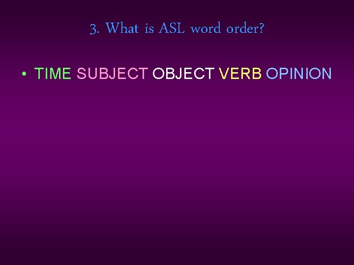 3. What is ASL word order? • TIME SUBJECT OBJECT VERB OPINION 