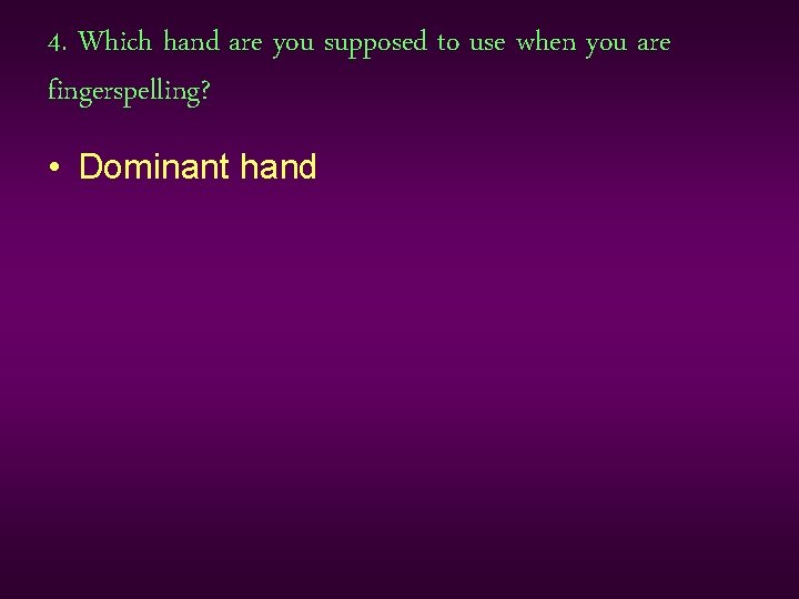 4. Which hand are you supposed to use when you are fingerspelling? • Dominant