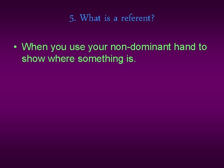 5. What is a referent? • When you use your non-dominant hand to show