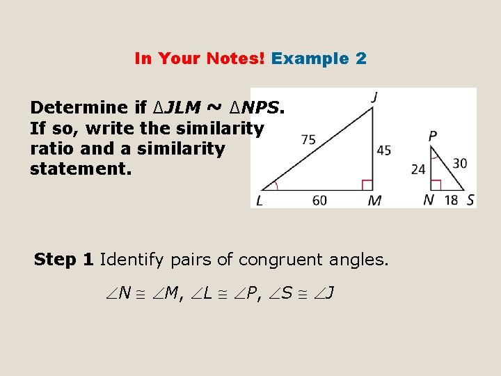 In Your Notes! Example 2 Determine if ∆JLM ~ ∆NPS. If so, write the