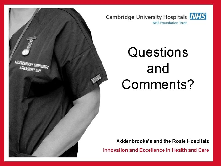 Questions and Comments? Addenbrooke’s and the Rosie Hospitals Innovation and Excellence in Health and