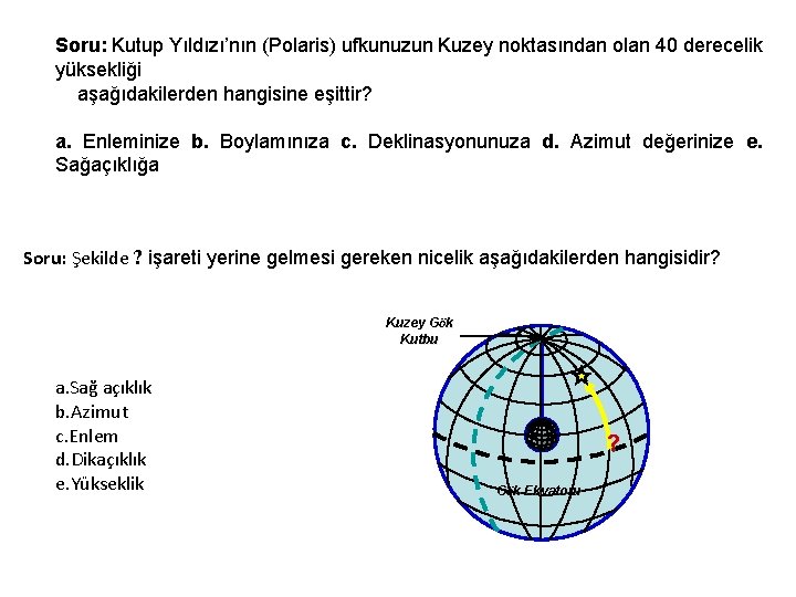 Soru: Kutup Yıldızı’nın (Polaris) ufkunuzun Kuzey noktasından olan 40 derecelik yüksekliği aşağıdakilerden hangisine eşittir?