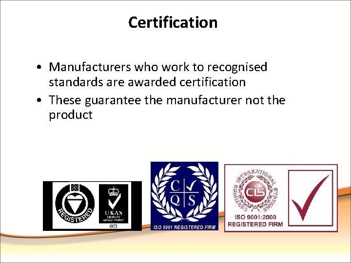 Certification • Manufacturers who work to recognised standards are awarded certification • These guarantee