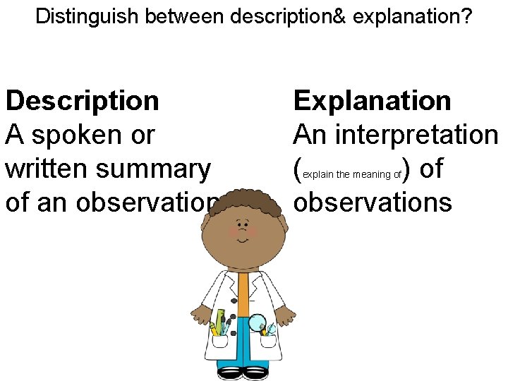 Distinguish between description& explanation? Description A spoken or written summary of an observation Explanation