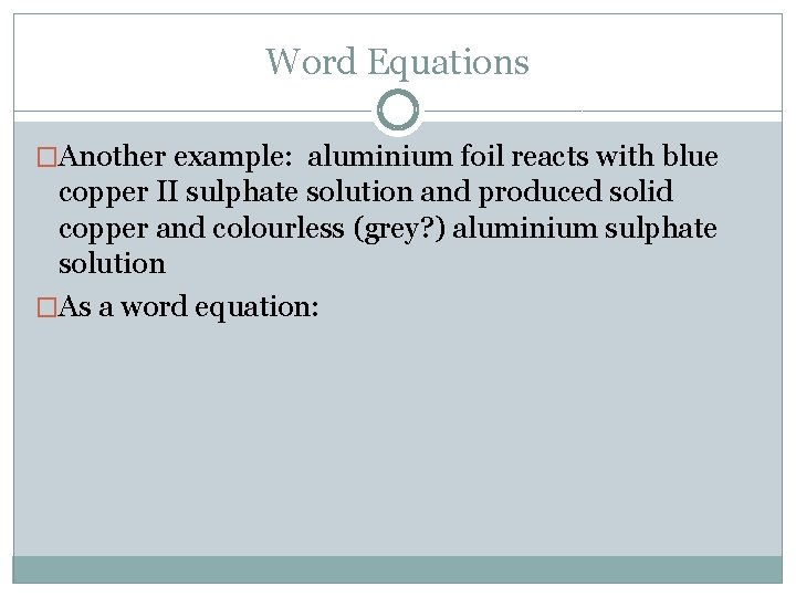 Word Equations �Another example: aluminium foil reacts with blue copper II sulphate solution and