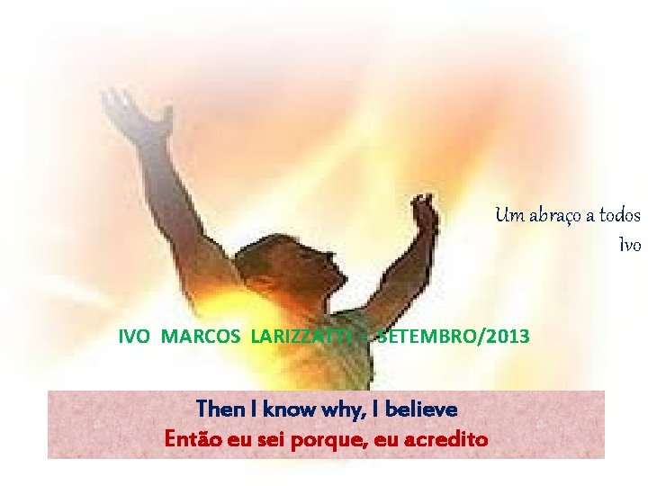 Um abraço a todos Ivo IVO MARCOS LARIZZATTI - SETEMBRO/2013 Then I know why,