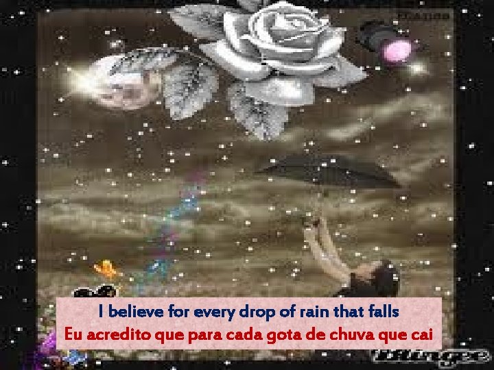 I believe for every drop of rain that falls Eu acredito que para cada